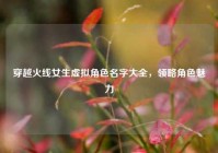 穿越火线女生虚拟角色名字大全，领略角色魅力