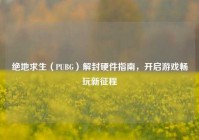 绝地求生（PUBG）解封硬件指南，开启游戏畅玩新征程