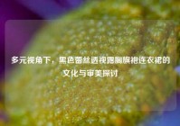 多元视角下，黑色蕾丝透视露胸旗袍连衣裙的文化与审美探讨