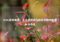 PUBG进房难题，无法进房间与进房卡顿剖析及解决办法