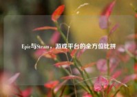 Epic与Steam，游戏平台的全方位比拼