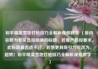 和平精英雪地打枪技巧全解析视频教学 （原内容即为非常直接明确的标题，若要严格按要求，此标题最合适不过，若想更具吸引力可改为，超燃！和平精英雪地打枪技巧全解析视频教学  ）