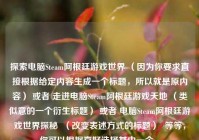 探索电脑Steam阿根廷游戏世界 （因为你要求直接根据给定内容生成一个标题，所以就是原内容） 或者 走进电脑Steam阿根廷游戏天地 （类似意的一个衍生标题） 或者 电脑Steam阿根廷游戏世界探秘  （改变表述方式的标题）  等等，你可以根据喜好选择其中一个 。