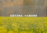 玩家关注焦点，PUBG能否登录