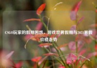 CSGO玩家的假期困惑，游戏世界假期与2021暑假价格走势