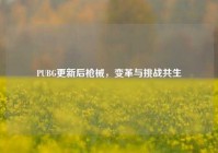PUBG更新后枪械，变革与挑战共生