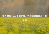 深入解析 CSGO 录播文件，开启精彩复盘与分享之旅
