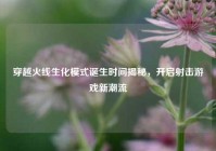 穿越火线生化模式诞生时间揭秘，开启射击游戏新潮流
