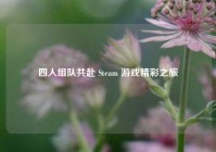 四人组队共赴 Steam 游戏精彩之旅