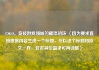 CSGO，竞技游戏领域的璀璨明珠 （因为要求直接根据内容生成一个标题，所以这个标题和原文一样，若有其他需求可再调整）