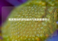 隔离期间的卸妆疑问与肌肤健康探讨