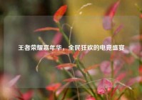 王者荣耀嘉年华，全民狂欢的电竞盛宴