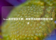 Steam游戏烦扰不断，频繁弹出问题的困境与解决