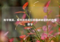 和平精英，探寻游戏背后隐藏神秘密码的恐怖数字