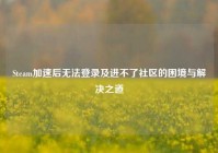 Steam加速后无法登录及进不了社区的困境与解决之道
