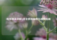 和平精英获取Q币全教程解析与视频指南