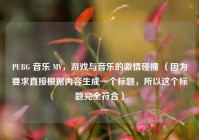 PUBG 音乐 MV，游戏与音乐的***碰撞 （因为要求直接根据内容生成一个标题，所以这个标题完全符合）