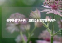 德甲最新积分榜，展现激烈联赛竞争态势
