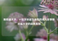 斯坦福大学，一座学府诞生背后的动人故事斯坦福大学的由来真相