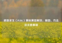 绝地求生（PUBG）黄标黄信解封，原因、 *** 及注意事项