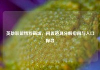 英雄联盟精粹商城，闲置道具分解指南与入口探寻