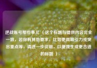 逆战账号那些事儿 （这个标题与提供内容完全一致，若你有其他要求，比如更具吸引力或突出重点等，请进一步说明，以便我生成更合适的标题 ）