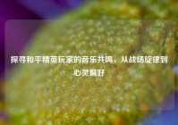 探寻和平精英玩家的音乐共鸣，从战场旋律到心灵偏好