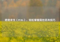 绝地求生（PUBG），轻松掌握背包丢弃技巧