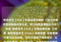 绝地求生（PUBG）环境设置全解析 （因为你要求直接根据内容生成，所以标题就是给定内容）  或者  绝地求生（PUBG）环境设置详解  又或者  解析绝地求生（PUBG）环境设置  你看看哪个更符合你心意，你可以明确下具体需求，比如字数要求、风格要求等，这样我能给出更精准的标题 。  再不然  绝地求生（PUBG）环境设置全剖析  你觉得这些标题怎么样？  要是你还不满意，你可以告诉我你想要的标题类型，比如简洁风、吸引眼球风等，我继续给你想 。  或者你希望标题里包含特定的词吗？  比如突出全解