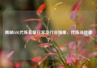 揭秘LOL代练 *** 日常及行业现象，代练该找谁？