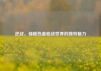 逆战，领略热血枪战世界的独特魅力