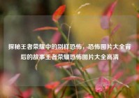 探秘王者荣耀中的别样恐怖，恐怖图片大全背后的故事王者荣耀恐怖图片大全高清