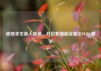 绝地求生新人报道，开启 *** 新征程之PUBG教学
