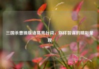 三国杀曹操版诸葛亮台词，别样智谋的精彩呈现