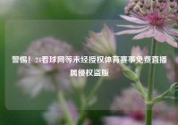 警惕！24看球网等未经授权体育赛事免费直播属侵权盗版