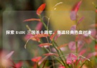 探索 BAIDU 三国杀十周年，重温经典热血对决