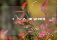 CF 一线刀战，热血技巧大碰撞