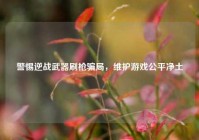 警惕逆战武器刷枪骗局，维护游戏公平净土