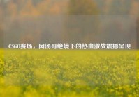 CSGO赛场，阿汤哥绝境下的热血激战震撼呈现