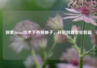 探索Steam技术下养殖柚子，开启创新农业新篇