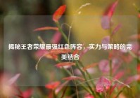 揭秘王者荣耀最强红色阵容，实力与策略的完美结合