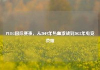 PUBG国际赛事，从2019年热血激战到2025年电竞荣耀