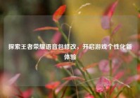 探索王者荣耀语音包修改，开启游戏个性化新体验