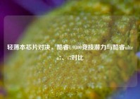 轻薄本芯片对决，酷睿U9300竞技潜力与酷睿ultra7、i7对比