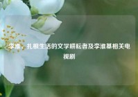 李淮，扎根生活的文学耕耘者及李淮基相关电视剧