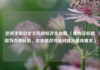 逆战手游自定义房间修改全攻略 （原内容标题即为合适标题，若需修改可追问提出具体要求）