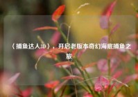 〈捕鱼达人3D〉，开启老版本奇幻海底捕鱼之旅