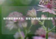 和平精英猫咪大全，萌宠为激战增添别样趣味