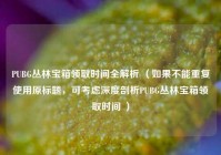 PUBG丛林宝箱领取时间全解析 （如果不能重复使用原标题，可考虑深度剖析PUBG丛林宝箱领取时间 ）