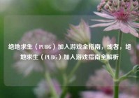 绝地求生（PUBG）加入游戏全指南，或者，绝地求生（PUBG）加入游戏指南全解析